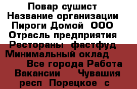 Повар-сушист › Название организации ­ Пироги Домой, ООО › Отрасль предприятия ­ Рестораны, фастфуд › Минимальный оклад ­ 35 000 - Все города Работа » Вакансии   . Чувашия респ.,Порецкое. с.